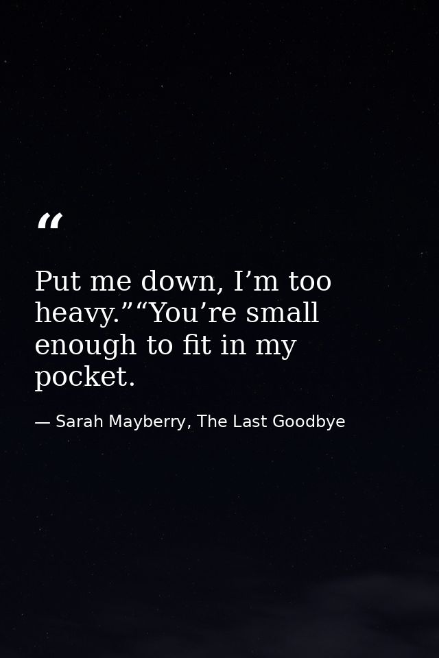 Put me down, I’m too heavy.”“You’re small enough to fit in my pocket. — Sarah Mayberry, The Last Goodbye
