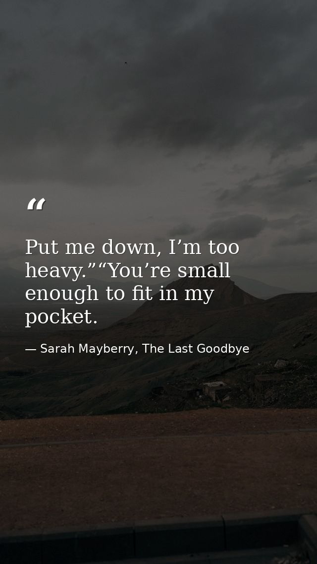 Put me down, I’m too heavy.”“You’re small enough to fit in my pocket. — Sarah Mayberry, The Last Goodbye