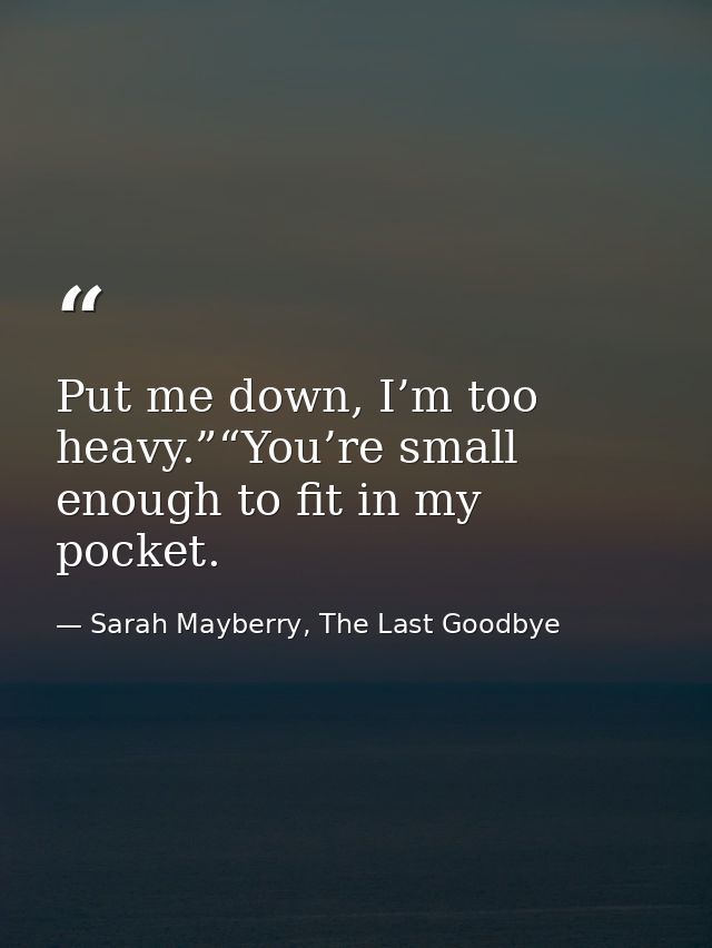 Put me down, I’m too heavy.”“You’re small enough to fit in my pocket. — Sarah Mayberry, The Last Goodbye