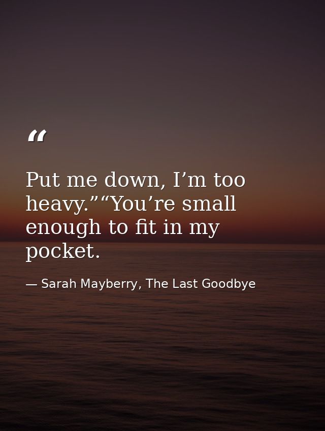 Put me down, I’m too heavy.”“You’re small enough to fit in my pocket. — Sarah Mayberry, The Last Goodbye