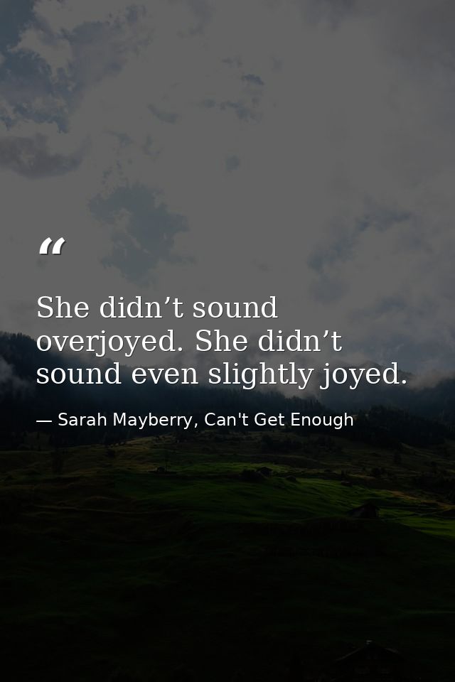 She didn’t sound overjoyed. She didn’t sound even slightly joyed. — Sarah Mayberry, Can't Get Enough