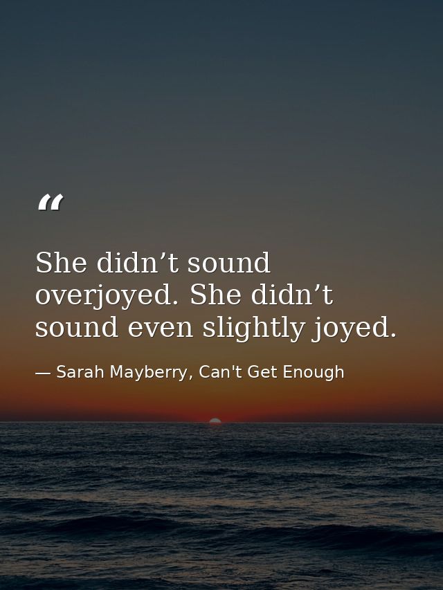She didn’t sound overjoyed. She didn’t sound even slightly joyed. — Sarah Mayberry, Can't Get Enough