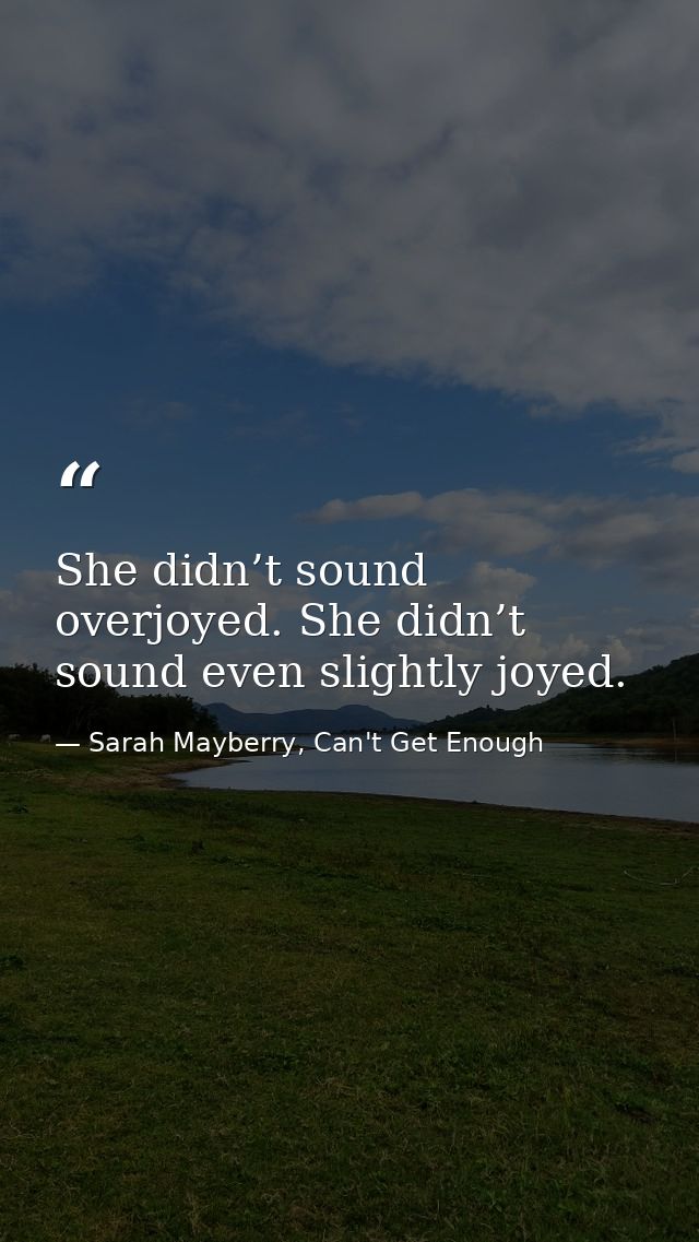 She didn’t sound overjoyed. She didn’t sound even slightly joyed. — Sarah Mayberry, Can't Get Enough