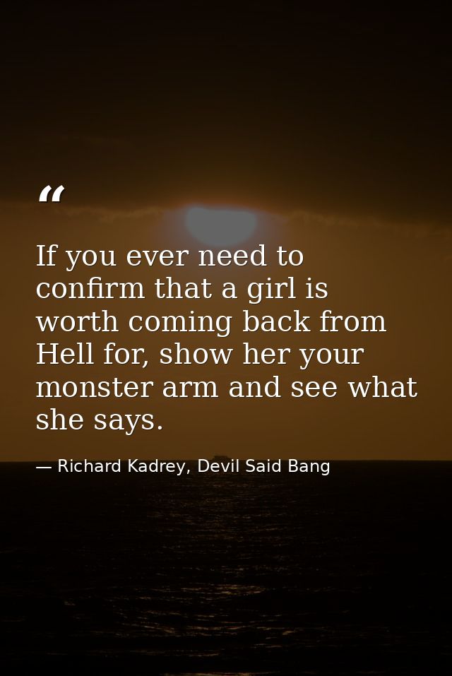 If you ever need to confirm that a girl is worth coming back from Hell for, show her your monster arm and see what she s — Richard Kadrey, Devil Said Bang
