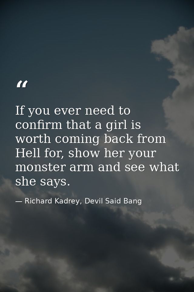 If you ever need to confirm that a girl is worth coming back from Hell for, show her your monster arm and see what she s — Richard Kadrey, Devil Said Bang