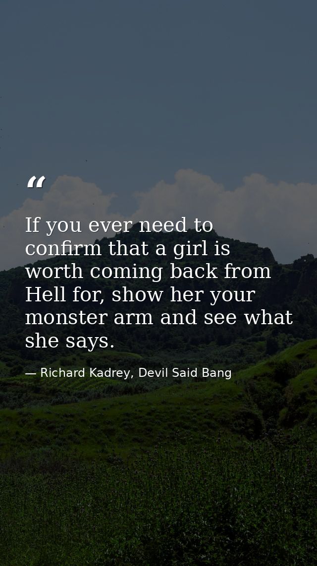 If you ever need to confirm that a girl is worth coming back from Hell for, show her your monster arm and see what she s — Richard Kadrey, Devil Said Bang