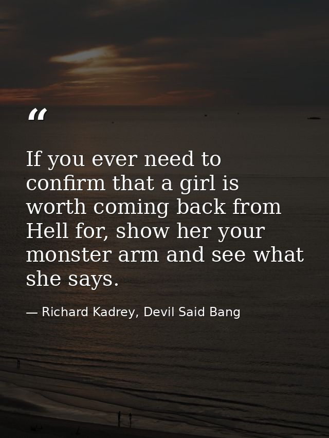 If you ever need to confirm that a girl is worth coming back from Hell for, show her your monster arm and see what she s — Richard Kadrey, Devil Said Bang