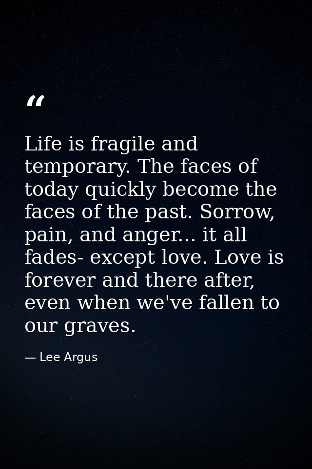 Life is fragile and temporary. The faces of today quickly become the faces of the past. Sorrow, pain, and anger... it al — Lee Argus