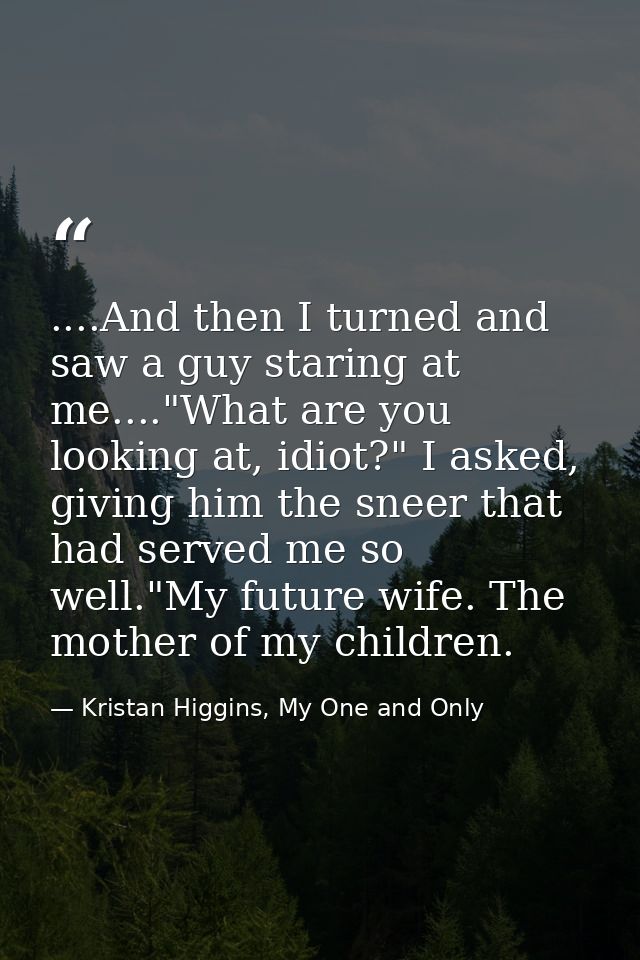 ....And then I turned and saw a guy staring at me...."What are you looking at, idiot?" I asked, giving him the sneer tha — Kristan Higgins, My One and Only
