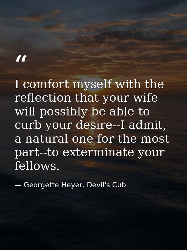 I comfort myself with the reflection that your wife will possibly be able to curb your desire--I admit, a natural one fo — Georgette Heyer, Devil's Cub