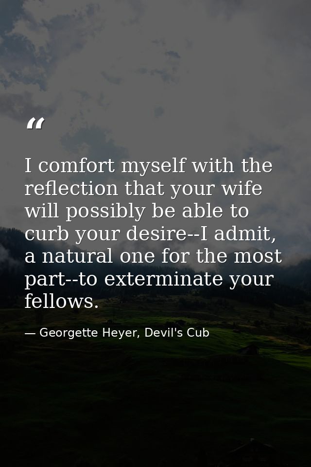 I comfort myself with the reflection that your wife will possibly be able to curb your desire--I admit, a natural one fo — Georgette Heyer, Devil's Cub