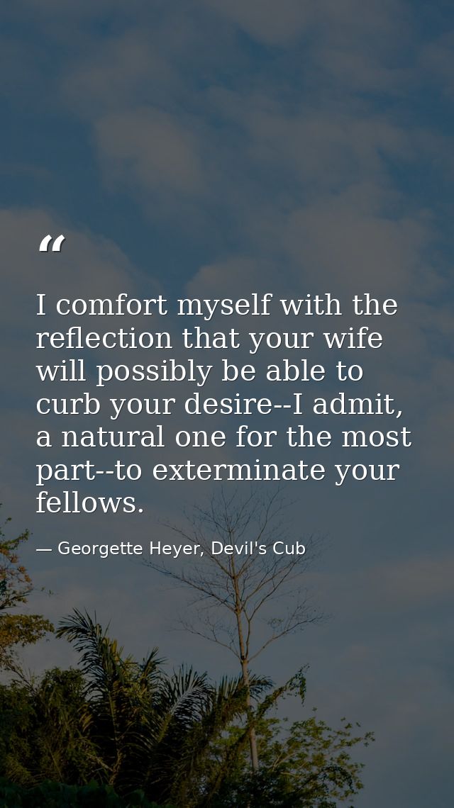 I comfort myself with the reflection that your wife will possibly be able to curb your desire--I admit, a natural one fo — Georgette Heyer, Devil's Cub