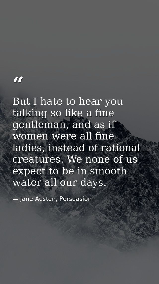 But I hate to hear you talking so like a fine gentleman, and as if women were all fine ladies, instead of rational creat — Jane Austen, Persuasion