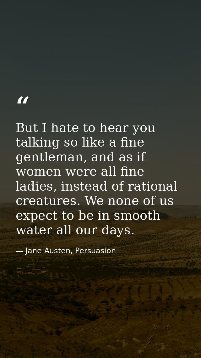 But I hate to hear you talking so like a fine gentleman, and as if women were all fine ladies, instead of rational creat — Jane Austen, Persuasion