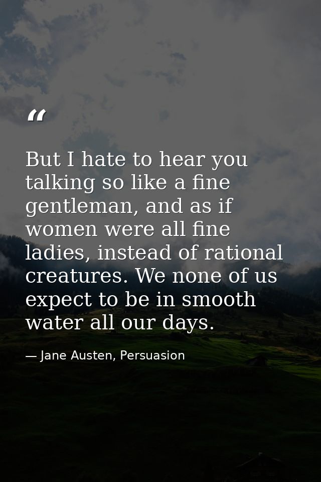 But I hate to hear you talking so like a fine gentleman, and as if women were all fine ladies, instead of rational creat — Jane Austen, Persuasion