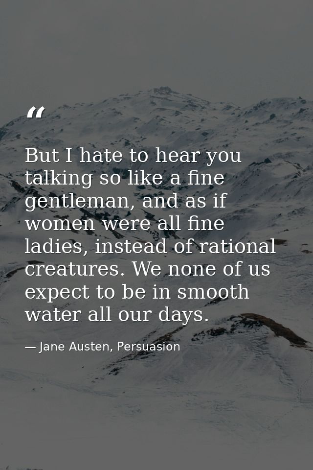 But I hate to hear you talking so like a fine gentleman, and as if women were all fine ladies, instead of rational creat — Jane Austen, Persuasion