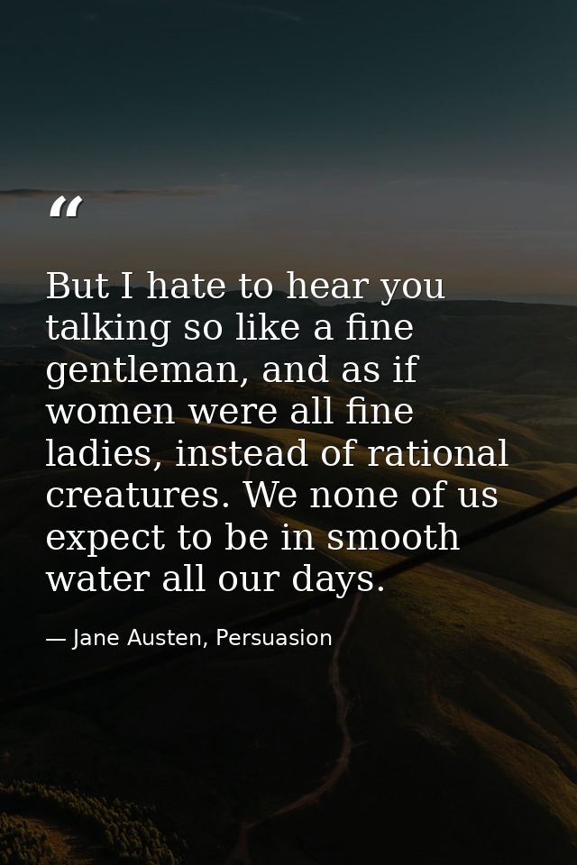 But I hate to hear you talking so like a fine gentleman, and as if women were all fine ladies, instead of rational creat — Jane Austen, Persuasion