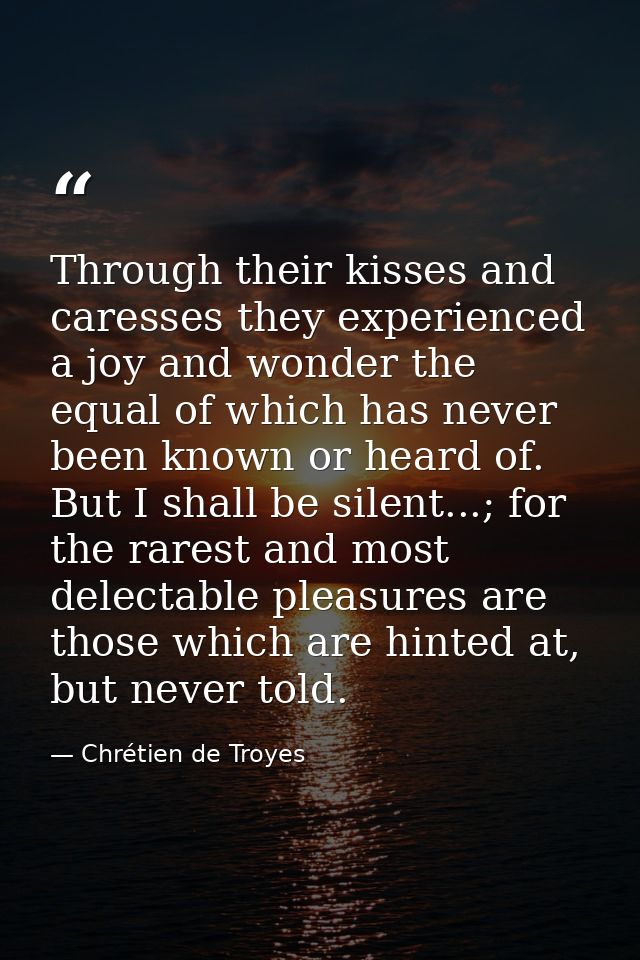 Through their kisses and caresses they experienced a joy and wonder the equal of which has never been known or heard of. — Chrétien de Troyes