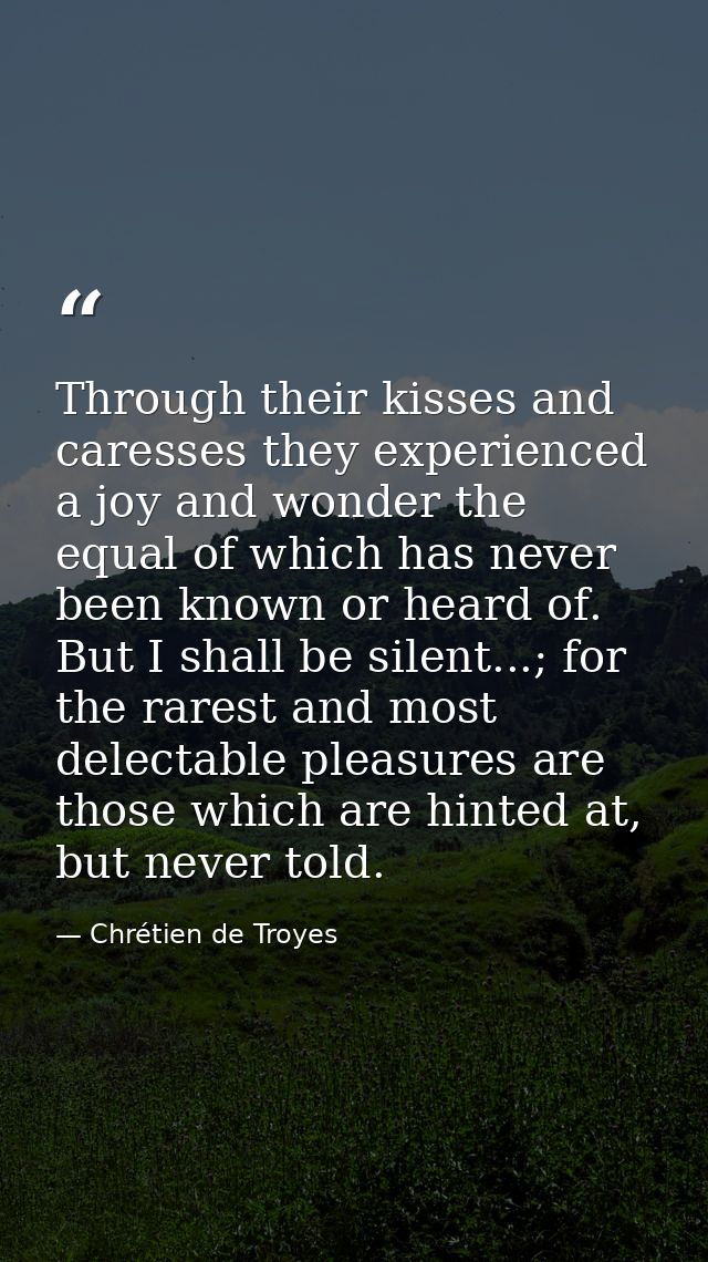 Through their kisses and caresses they experienced a joy and wonder the equal of which has never been known or heard of. — Chrétien de Troyes