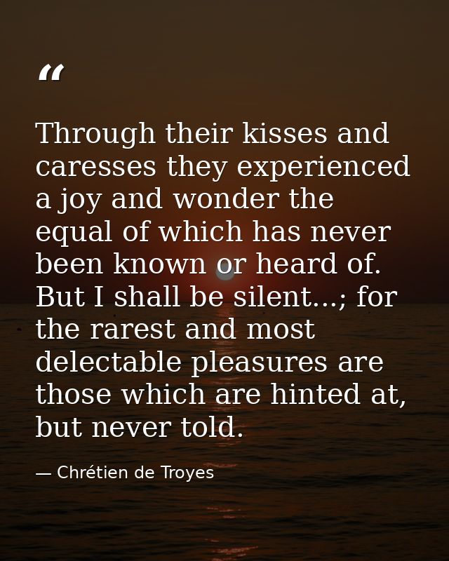 Through their kisses and caresses they experienced a joy and wonder the equal of which has never been known or heard of. — Chrétien de Troyes