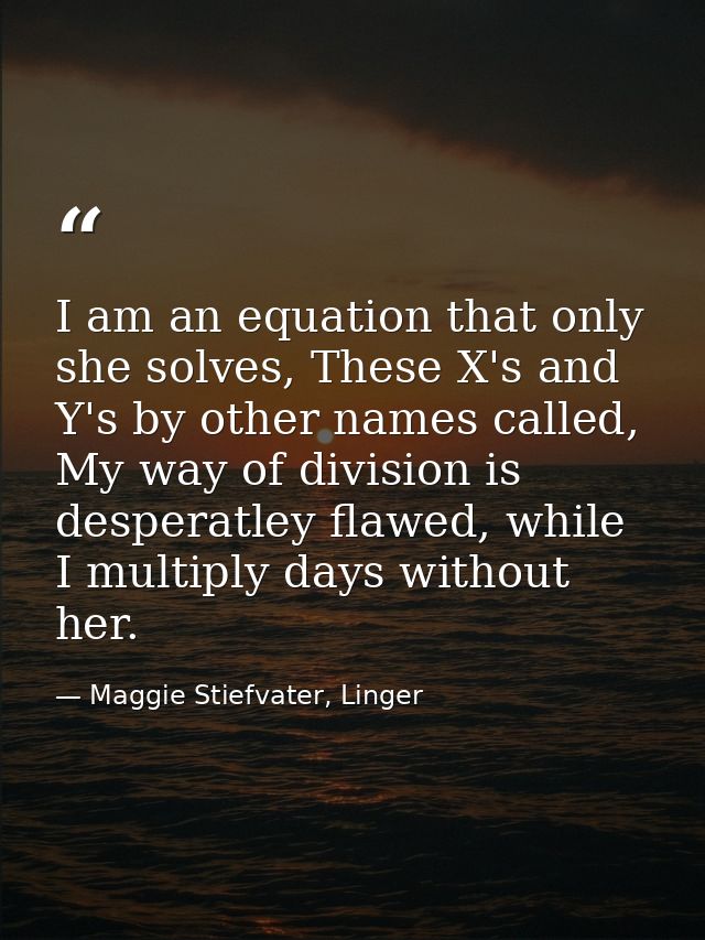 I am an equation that only she solves, These X's and Y's by other names called, My way of division is desperatley flawed — Maggie Stiefvater, Linger
