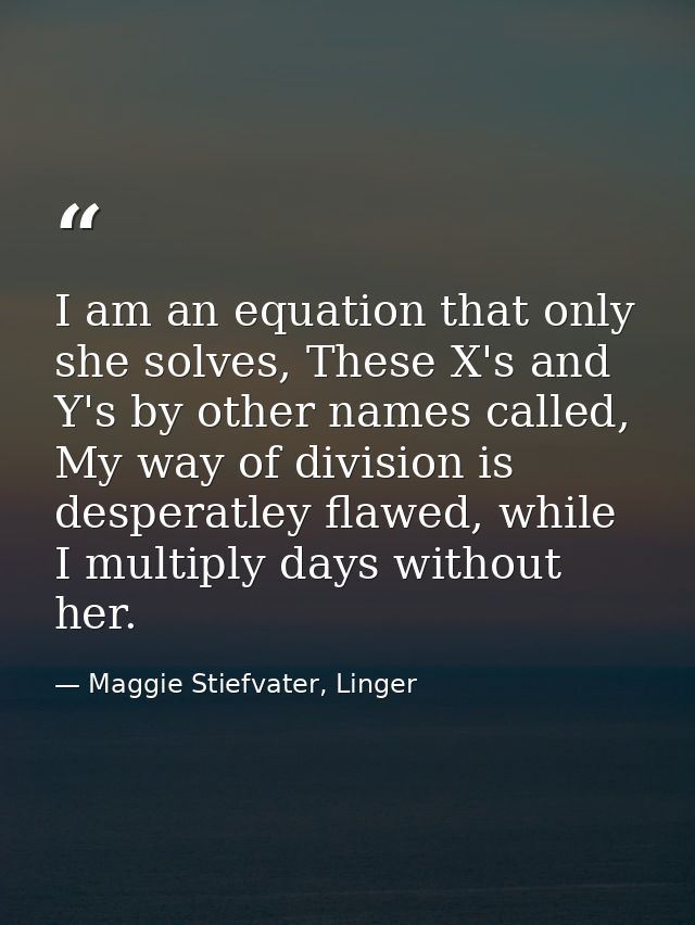 I am an equation that only she solves, These X's and Y's by other names called, My way of division is desperatley flawed — Maggie Stiefvater, Linger