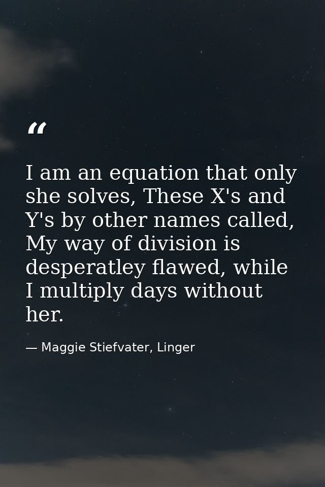 I am an equation that only she solves, These X's and Y's by other names called, My way of division is desperatley flawed — Maggie Stiefvater, Linger