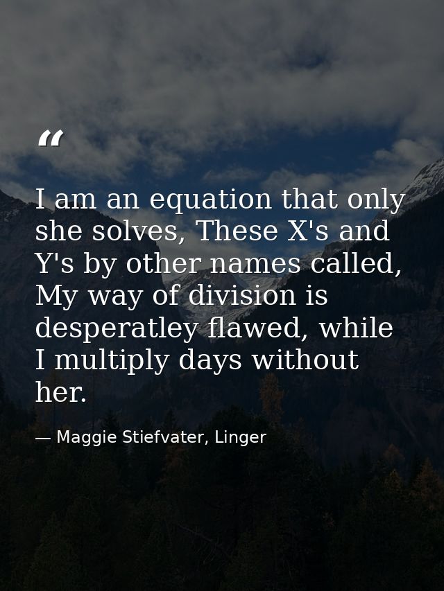 I am an equation that only she solves, These X's and Y's by other names called, My way of division is desperatley flawed — Maggie Stiefvater, Linger