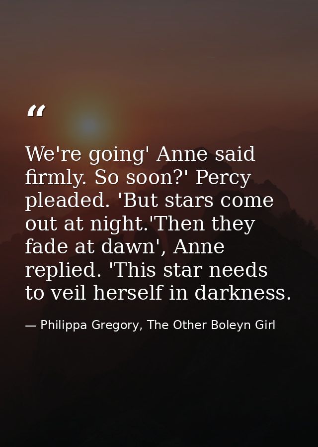 We're going' Anne said firmly. So soon?' Percy pleaded. 'But stars come out at night.'Then they fade at dawn', Anne repl — Philippa Gregory, The Other Boleyn Girl