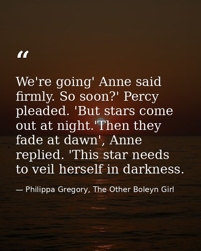We're going' Anne said firmly. So soon?' Percy pleaded. 'But stars come out at night.'Then they fade at dawn', Anne repl — Philippa Gregory, The Other Boleyn Girl