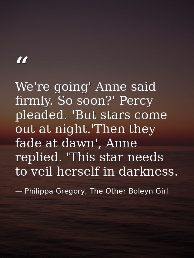 We're going' Anne said firmly. So soon?' Percy pleaded. 'But stars come out at night.'Then they fade at dawn', Anne repl — Philippa Gregory, The Other Boleyn Girl