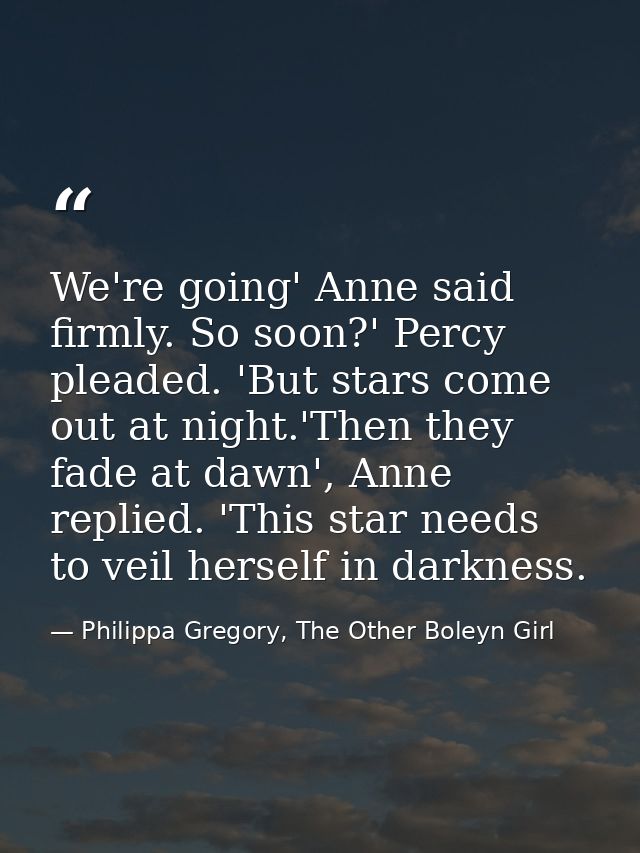 We're going' Anne said firmly. So soon?' Percy pleaded. 'But stars come out at night.'Then they fade at dawn', Anne repl — Philippa Gregory, The Other Boleyn Girl