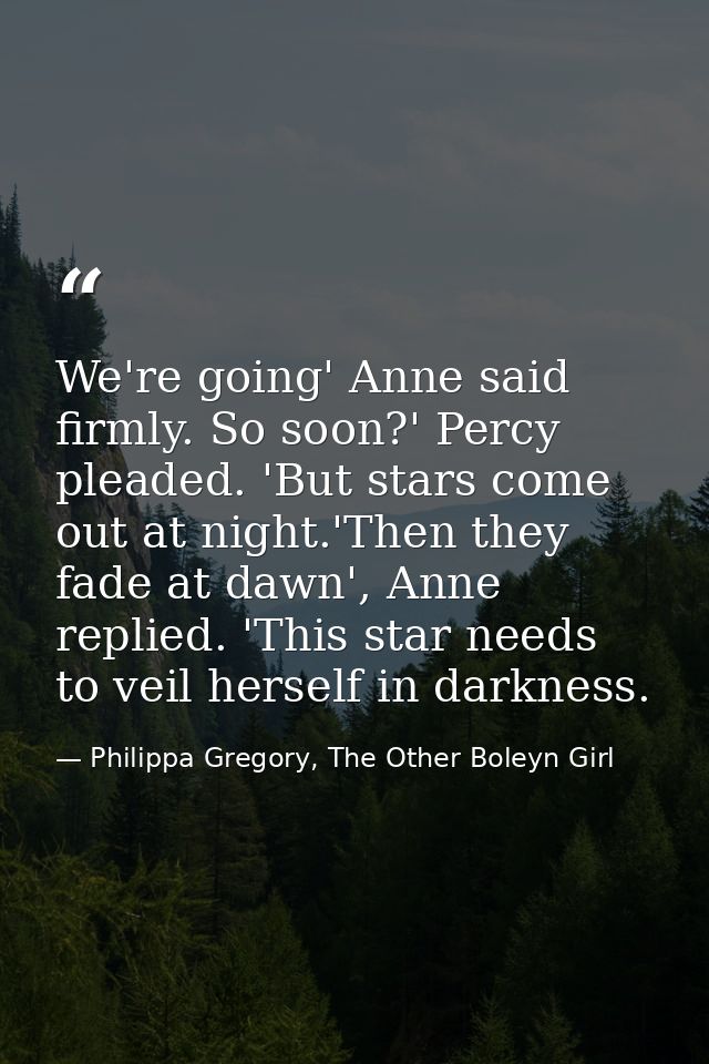 We're going' Anne said firmly. So soon?' Percy pleaded. 'But stars come out at night.'Then they fade at dawn', Anne repl — Philippa Gregory, The Other Boleyn Girl