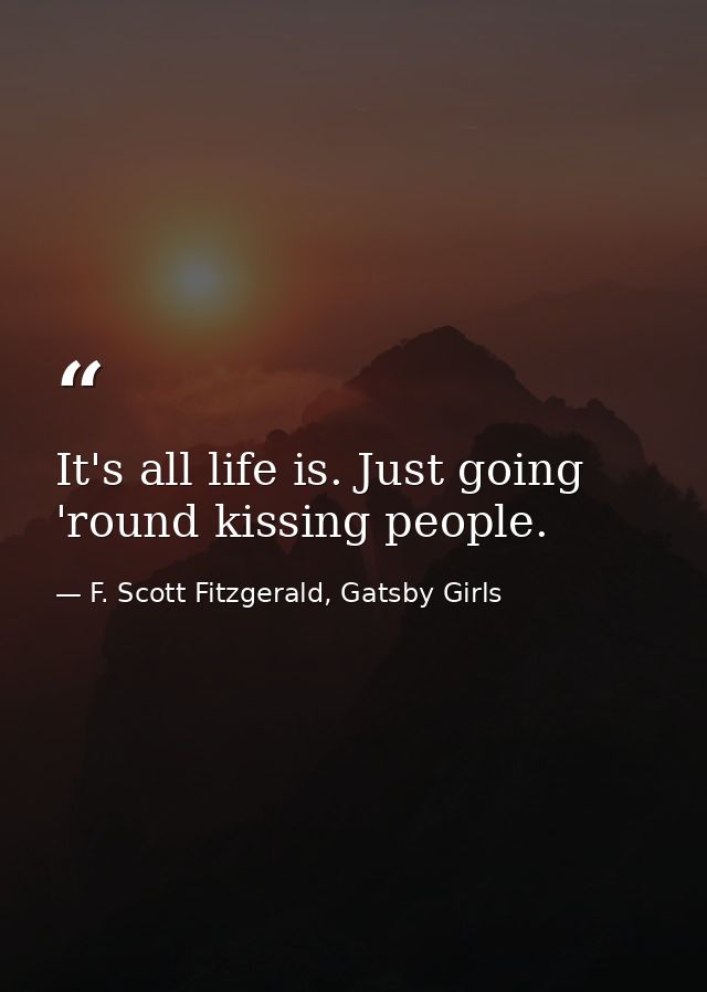 It's all life is. Just going 'round kissing people. — F. Scott Fitzgerald, Gatsby Girls