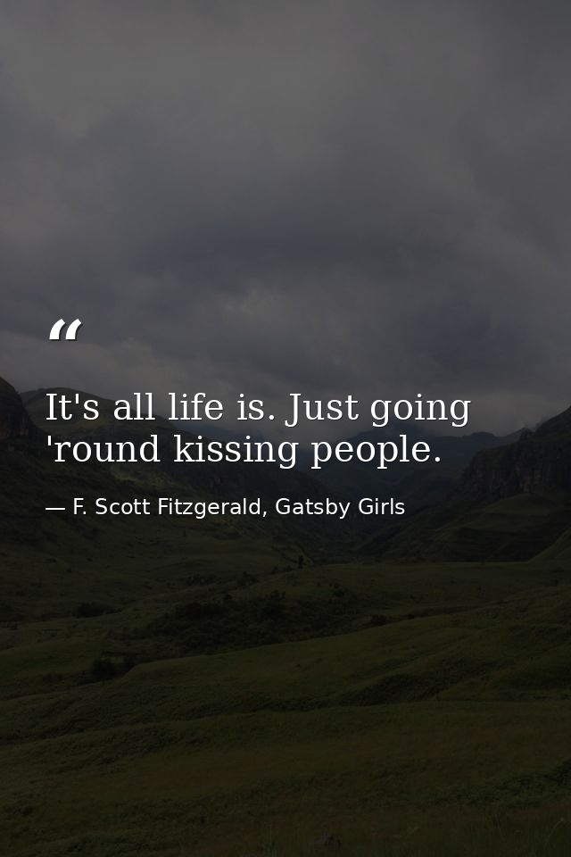 It's all life is. Just going 'round kissing people. — F. Scott Fitzgerald, Gatsby Girls