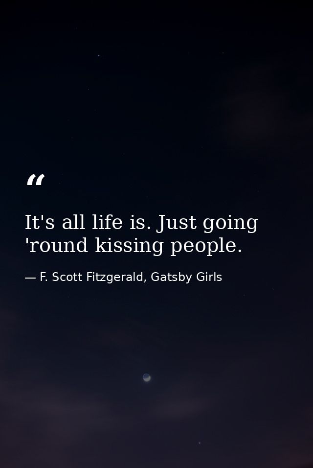 It's all life is. Just going 'round kissing people. — F. Scott Fitzgerald, Gatsby Girls