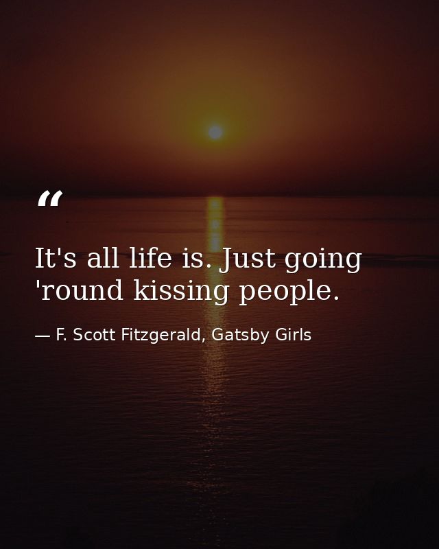 It's all life is. Just going 'round kissing people. — F. Scott Fitzgerald, Gatsby Girls