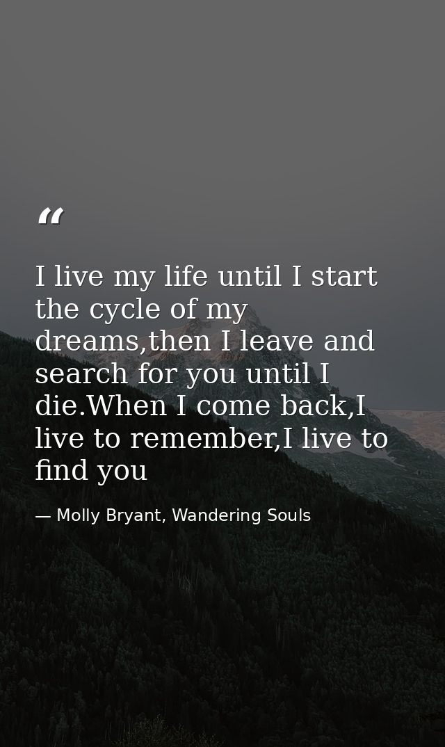I live my life until I start the cycle of my dreams,then I leave and search for you until I die.When I come back,I live  — Molly Bryant, Wandering Souls