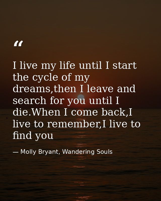 I live my life until I start the cycle of my dreams,then I leave and search for you until I die.When I come back,I live  — Molly Bryant, Wandering Souls