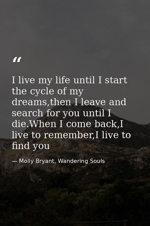 I live my life until I start the cycle of my dreams,then I leave and search for you until I die.When I come back,I live  — Molly Bryant, Wandering Souls