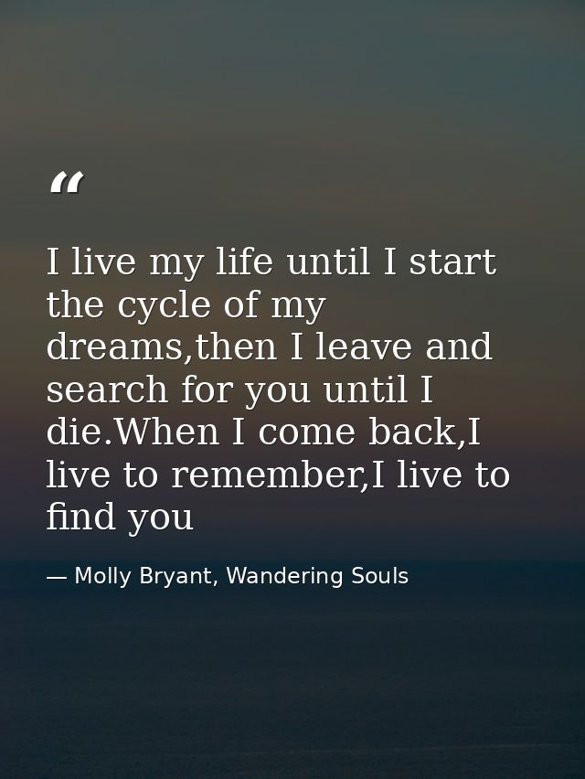 I live my life until I start the cycle of my dreams,then I leave and search for you until I die.When I come back,I live  — Molly Bryant, Wandering Souls