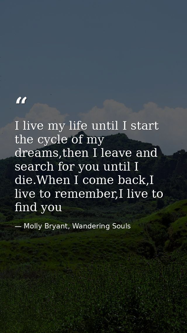 I live my life until I start the cycle of my dreams,then I leave and search for you until I die.When I come back,I live  — Molly Bryant, Wandering Souls