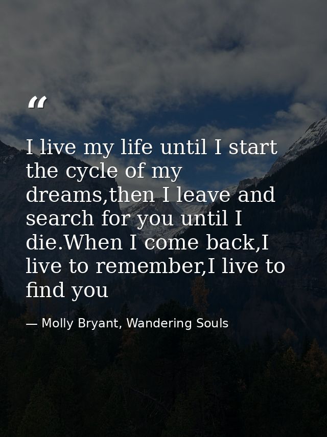 I live my life until I start the cycle of my dreams,then I leave and search for you until I die.When I come back,I live  — Molly Bryant, Wandering Souls