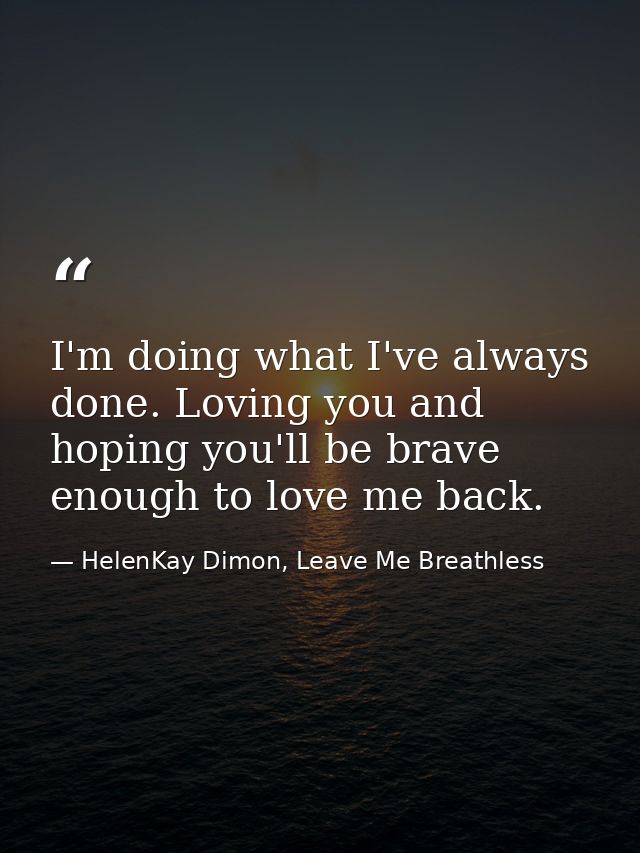 I'm doing what I've always done. Loving you and hoping you'll be brave enough to love me back. — HelenKay Dimon, Leave Me Breathless