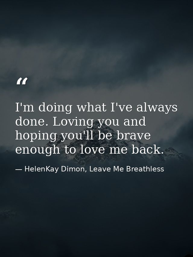 I'm doing what I've always done. Loving you and hoping you'll be brave enough to love me back. — HelenKay Dimon, Leave Me Breathless