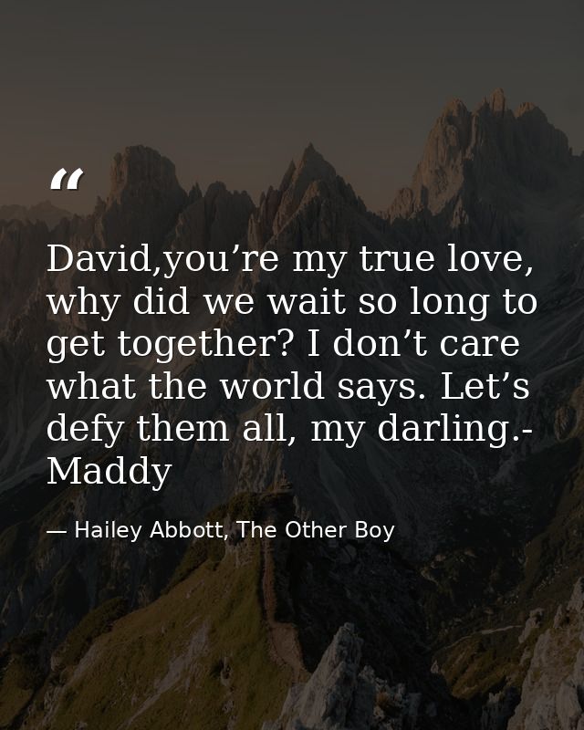 David,you’re my true love, why did we wait so long to get together? I don’t care what the world says. Let’s defy them al — Hailey Abbott, The Other Boy