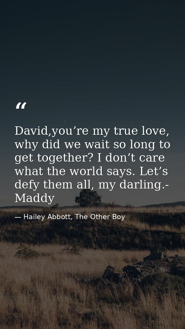 David,you’re my true love, why did we wait so long to get together? I don’t care what the world says. Let’s defy them al — Hailey Abbott, The Other Boy