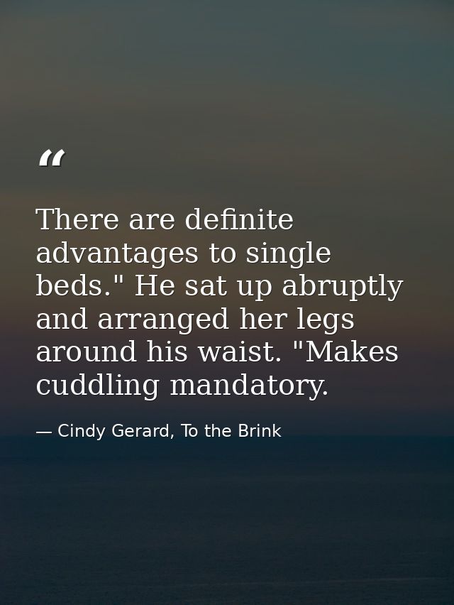 There are definite advantages to single beds." He sat up abruptly and arranged her legs around his waist. "Makes cuddlin — Cindy Gerard, To the Brink