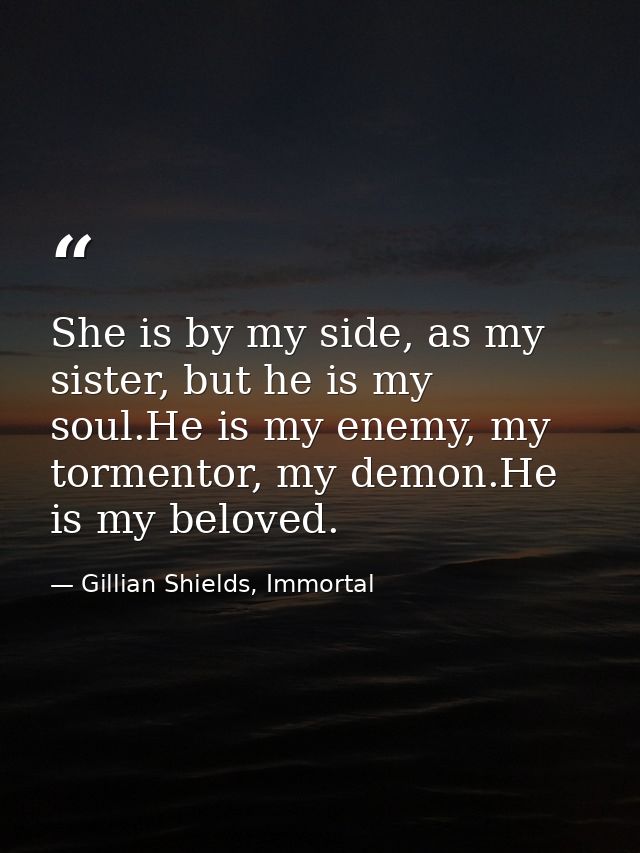 She is by my side, as my sister, but he is my soul.He is my enemy, my tormentor, my demon.He is my beloved. — Gillian Shields, Immortal