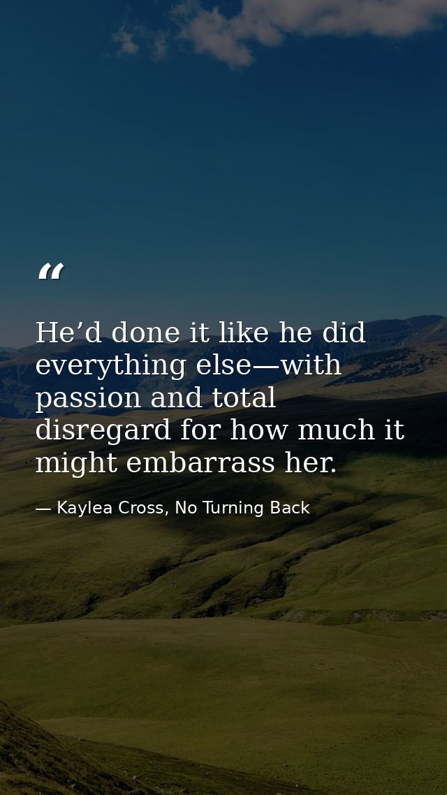 He’d done it like he did everything else—with passion and total disregard for how much it might embarrass her. — Kaylea Cross, No Turning Back